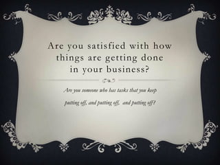 Are you satisfied with how
things are getting done
in your business?
Are you someone who has tasks that you keep
putting off, and putting off, and putting off?
 