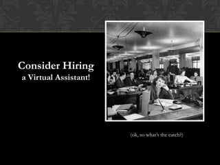 Consider Hiring
a Virtual Assistant!
(ok, so what’s the catch?)
 