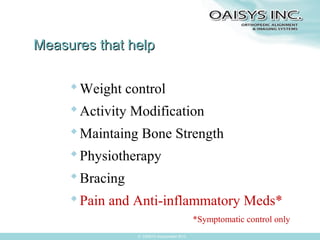 Measures that help
 Weight control
 Activity Modification
 Maintaing Bone Strength
 Physiotherapy
 Bracing
 Pain and Anti-inflammatory Meds*
*Symptomatic control only
© OAISYS Incorporated 2013

 