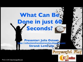 What Can Be
                         Done in just 60
                           Seconds?
                                     Presenter: Julia Osteen
                         http://reﬂectionsfromthetrenches.blogspot.com
                                        Strand: Level Up



Photo credit: http://morgueﬁle.com
 