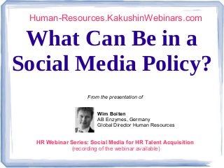 What Can Be in a
Social Media Policy?
Human-Resources.KakushinWebinars.com
From the presentation of
Wim Boiten
AB Enzymes, Germany
Global Director Human Resources
HR Webinar Series: Social Media for HR Talent Acquisition
(recording of the webinar available)
 