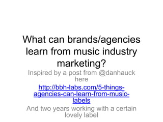 What can brands/agencies learn from music industry marketing? Inspired by a post from @danhauck here http://bbh-labs.com/5-things-agencies-can-learn-from-music-labels And two years working with a certain lovely label 