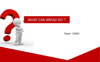 WHAT CAN BREAD DO？


                Team - 23391
 
