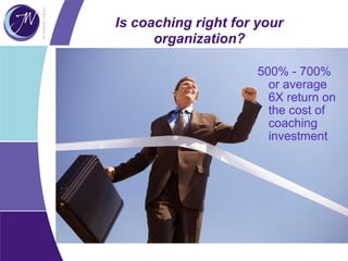 Is coaching right for your
organization?
500% - 700%
or average
6X return on
the cost of
coaching
investment
 