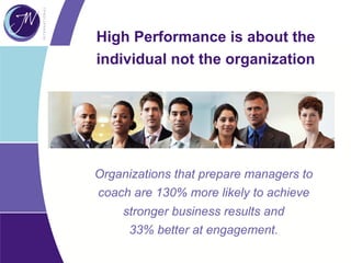 High Performance is about the
individual not the organization
Organizations that prepare managers to
coach are 130% more likely to achieve
stronger business results and
33% better at engagement.
 