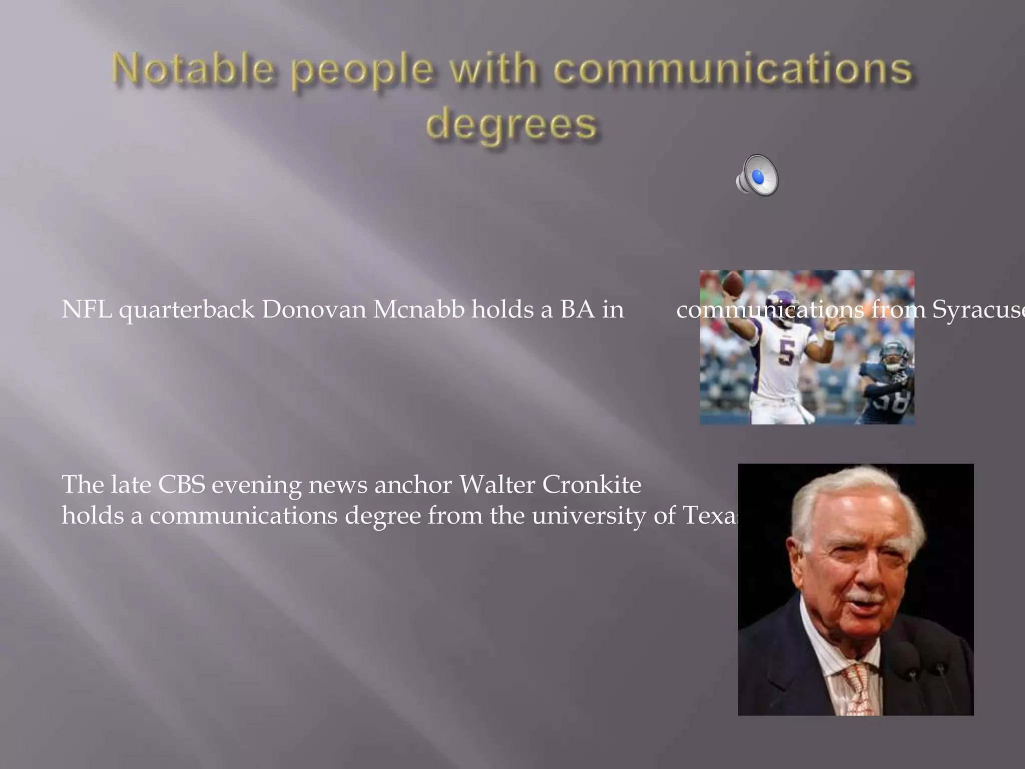 NFL quarterback Donovan Mcnabb holds a BA in        communications from Syracuse




The late CBS evening news anchor Walter Cronkite
holds a communications degree from the university of Texas
 