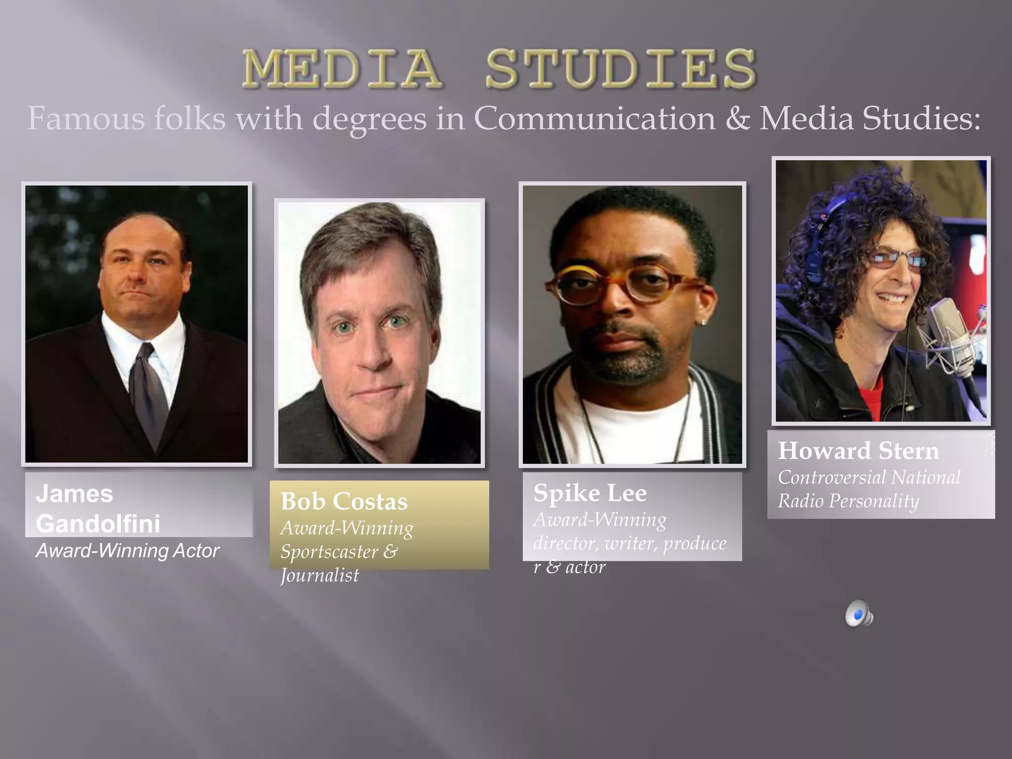 Famous folks with degrees in Communication & Media Studies:




                                                                   Howard Stern
                                                                   Controversial National
James                 Bob Costas       Spike Lee                   Radio Personality
Gandolfini            Award-Winning    Award-Winning
Award-Winning Actor   Sportscaster &   director, writer, produce
                      Journalist       r & actor
 