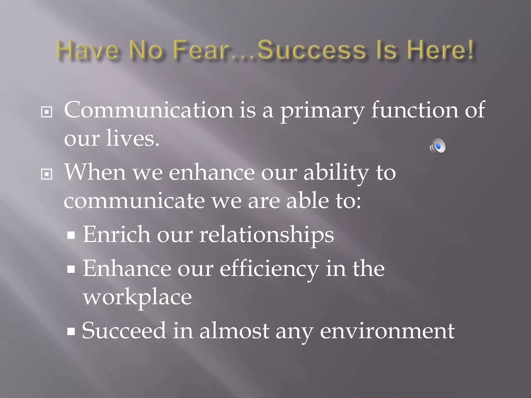    Communication is a primary function of
    our lives.
   When we enhance our ability to
    communicate we are able to:
     Enrich our relationships
     Enhance our efficiency in the
      workplace
     Succeed in almost any environment
 