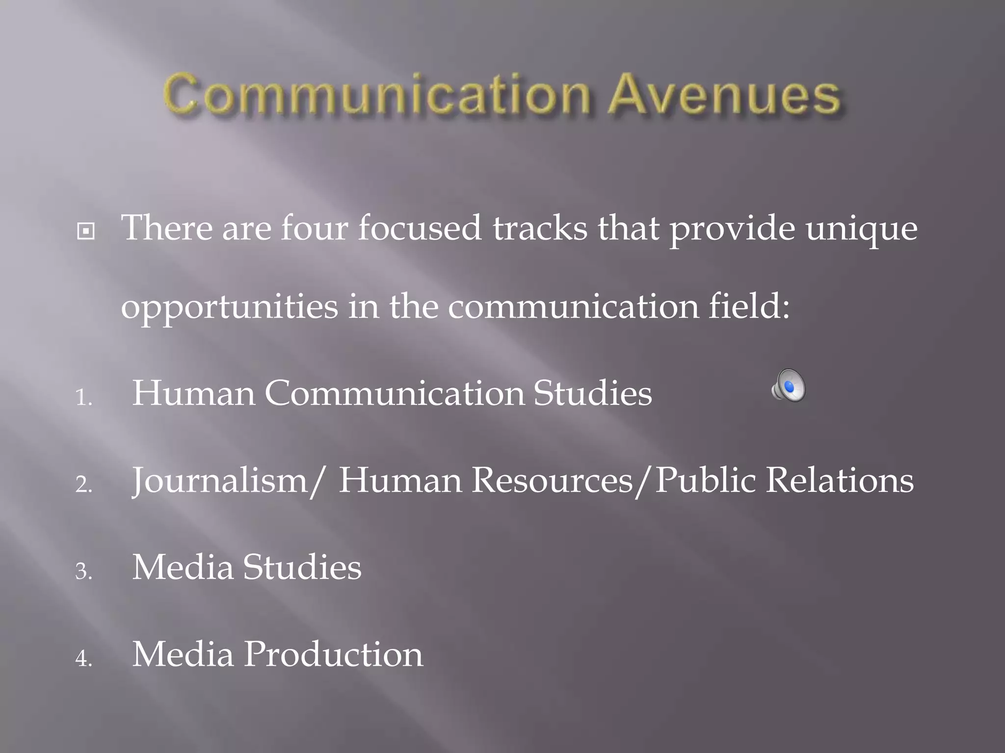     There are four focused tracks that provide unique

     opportunities in the communication field:

1.   Human Communication Studies

2.   Journalism/ Human Resources/Public Relations

3.   Media Studies

4.   Media Production
 