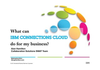 What can 
IBM CONNECTIONS CLOUD 
do for my business? 
Alan Hamilton 
Collaboration Solutions SWAT Team 
@alanghamilton 
alanghamilton.com 
© 2013 International Business Machines Corporation 
 