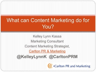 Kelley Lynn Kassa
Marketing Consultant
Content Marketing Strategist,
Carlton PR & Marketing
@KelleyLynnK @CarltonPRM
What can Content Marketing do for
You?
 