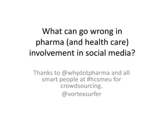 What can go wrong in pharma (and health care) involvement in social media? Thanks to @whydotpharma and all smart people at #hcsmeu for crowdsourcing. @vortexsurfer 