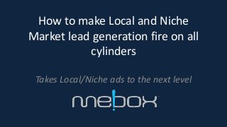 How to make Local and Niche 
Market lead generation fire on all 
cylinders 
Takes Local/Niche ads to the next level 
 