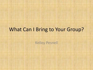 What Can I Bring to Your Group?

          Kelley Pesnell
 