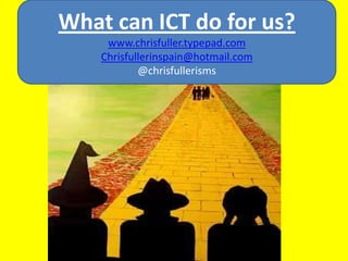 What can ICT do for us? www.chrisfuller.typepad.com Chrisfullerinspain@hotmail.com @chrisfullerisms 