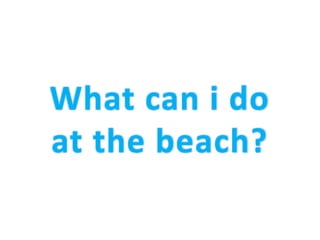 What can i do
at the beach?
 