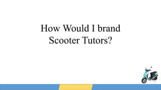 How Would I brand
Scooter Tutors?
 