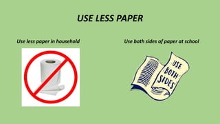 USE LESS PAPER
Use less paper in household Use both sides of paper at school
 