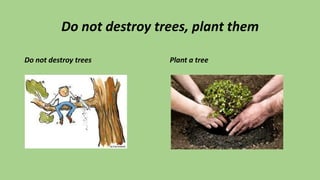 Do not destroy trees, plant them
Do not destroy trees Plant a tree
 