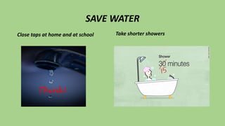 SAVE WATER
Close taps at home and at school Take shorter showers
 