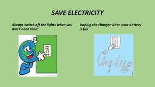 SAVE ELECTRICITY
Always switch off the lights when you
don`t need them
Unplug the charger when your battery
is full
 