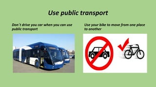 Use public transport
Don`t drive you car when you can use
public transport
Use your bike to move from one place
to another
 