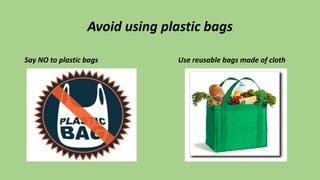 Avoid using plastic bags
Say NO to plastic bags Use reusable bags made of cloth
 