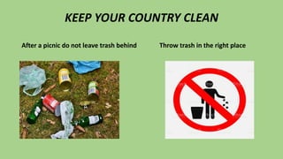 KEEP YOUR COUNTRY CLEAN
After a picnic do not leave trash behind Throw trash in the right place
 