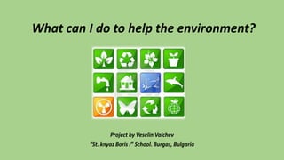 What can I do to help the environment?
Project by Veselin Valchev
“St. knyaz Boris I” School. Burgas, Bulgaria
 