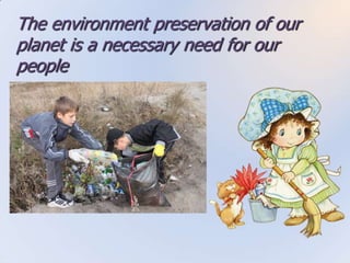 The environment preservation of our
planet is a necessary need for our
people
 