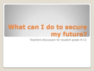 What can I do to secure
my future?
Teachers discussion for student grade 9-12

 