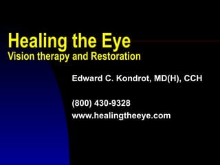 Healing the Eye Vision therapy and Restoration Edward C. Kondrot, MD(H), CCH (800) 430-9328 www.healingtheeye.com 
