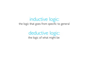 inductive logic:
the logic that goes from speciﬁc to general


        deductive logic:
        the logic of what might be
 