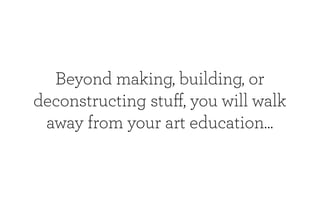 Beyond making, building, or
deconstructing stuﬀ, you will walk
 away from your art education...
 