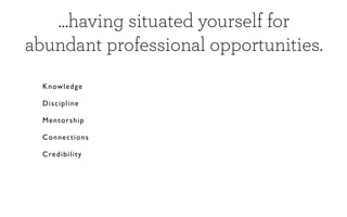 ...having situated yourself for
abundant professional opportunities.
  Knowledge

  Di sc ip l ine

  Mentorship

  Co nn ec ti on s

  Cre d ibi l it y
 