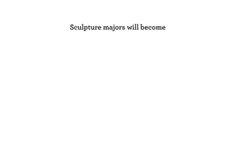 Sculpture majors will become
 