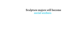Sculpture majors will become
      social workers
 