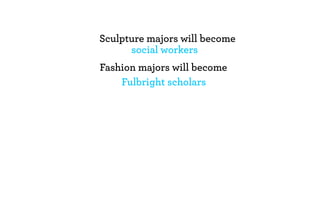 Sculpture majors will become
      social workers
Fashion majors will become
    Fulbright scholars
 