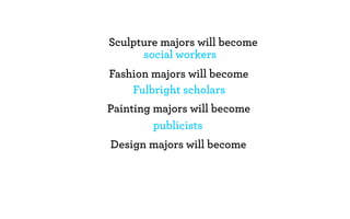 Sculpture majors will become
      social workers
Fashion majors will become
    Fulbright scholars
Painting majors will become
         publicists
Design majors will become
 