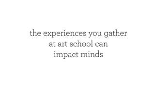 the experiences you gather
     at art school can
      impact minds
 