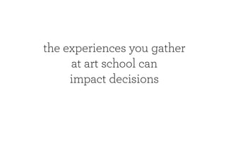 the experiences you gather
     at art school can
     impact decisions
 
