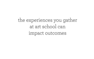 the experiences you gather
      at art school can
     impact outcomes
 