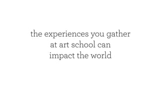the experiences you gather
     at art school can
     impact the world
 