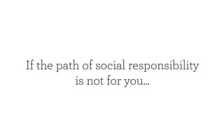 If the path of social responsibility
          is not for you...
 