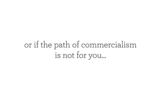 or if the path of commercialism
          is not for you...
 