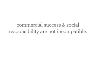 commercial success & social
responsibility are not incompatible.
 