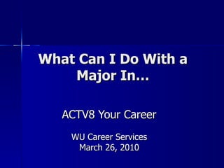 What Can I Do With a Major In… ACTV8 Your Career WU Career Services March 26, 2010 