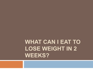 WHAT CAN I EAT TO
LOSE WEIGHT IN 2
WEEKS?
 