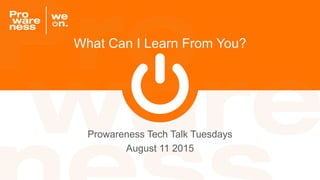 What Can I Learn From You?
Prowareness Tech Talk Tuesdays
August 11 2015
 