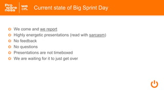 We come and we report
Highly energetic presentations (read with sarcasm)
No feedback
No questions
Presentations are not timeboxed
We are waiting for it to just get over
Current state of Big Sprint Day
 